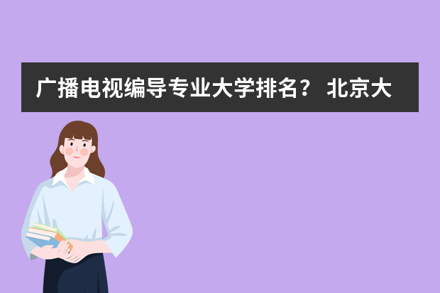 广播电视编导专业大学排名？ 北京大学新闻与传播专业考研分享？